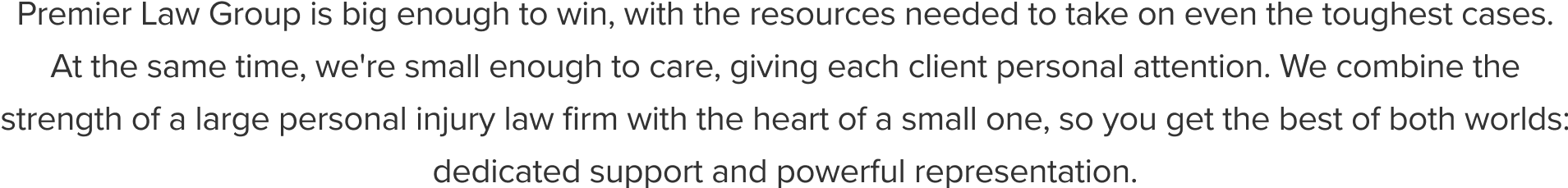 Premier Law Group is big enough to win, with the resources needed to take on even the toughest cases.